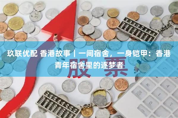 玖联优配 香港故事｜一间宿舍，一身铠甲：香港青年宿舍里的逐梦者