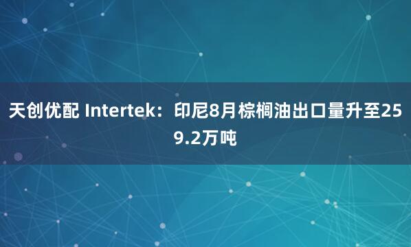 天创优配 Intertek：印尼8月棕榈油出口量升至259.2万吨