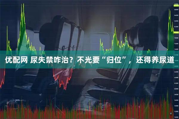 优配网 尿失禁咋治？不光要“归位”，还得养尿道