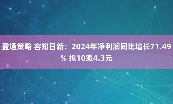 盈通策略 容知日新：2024年净利润同比增长71.49% 拟10派4.3元