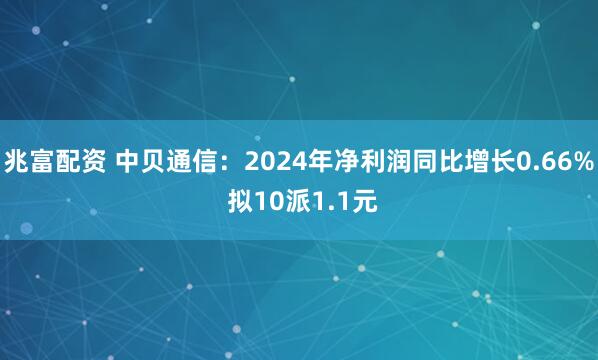 兆富配资 中贝通信：2024年净利润同比增长0.66% 拟10派1.1元