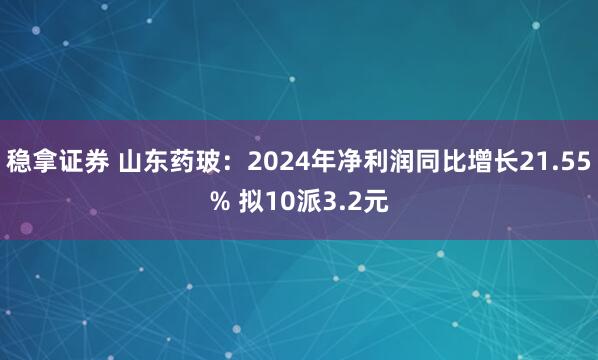 稳拿证券 山东药玻：2024年净利润同比增长21.55% 拟10派3.2元