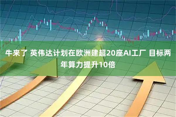 牛来了 英伟达计划在欧洲建超20座AI工厂 目标两年算力提升10倍