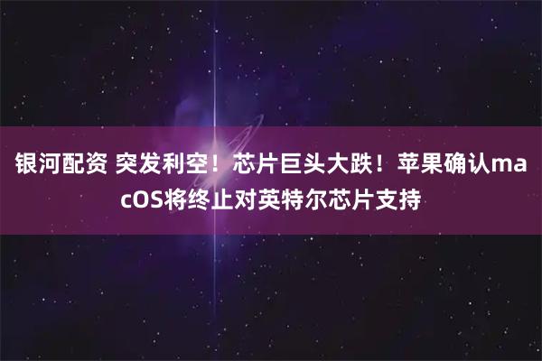 银河配资 突发利空！芯片巨头大跌！苹果确认macOS将终止对英特尔芯片支持