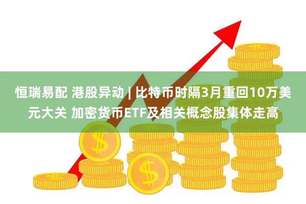 恒瑞易配 港股异动 | 比特币时隔3月重回10万美元大关 加密货币ETF及相关概念股集体走高