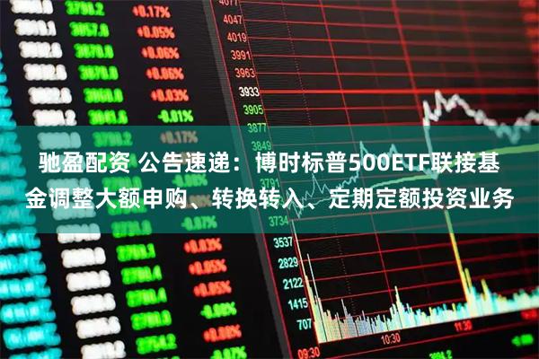 驰盈配资 公告速递：博时标普500ETF联接基金调整大额申购、转换转入、定期定额投资业务