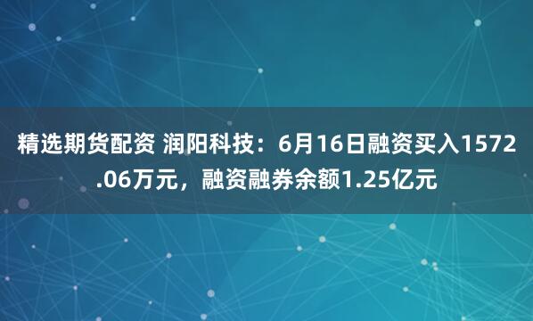 精选期货配资 润阳科技：6月16日融资买入1572.06万元，融资融券余额1.25亿元