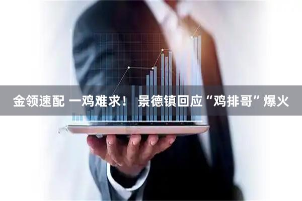 金领速配 一鸡难求！ 景德镇回应“鸡排哥”爆火