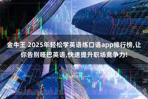 金牛王 2025年轻松学英语练口语app排行榜,让你告别哑巴英语,快速提升职场竞争力!