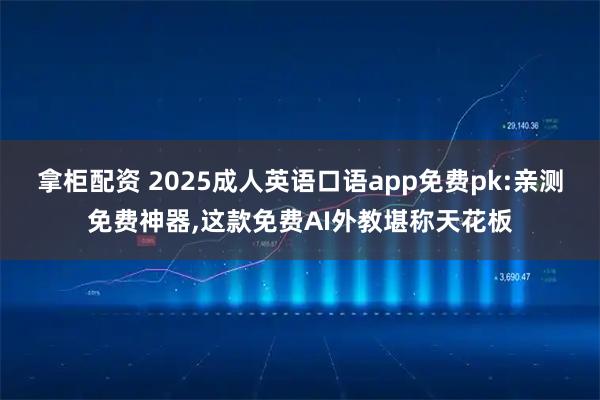 拿柜配资 2025成人英语口语app免费pk:亲测免费神器,这款免费AI外教堪称天花板