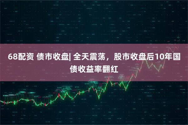 68配资 债市收盘| 全天震荡，股市收盘后10年国债收益率翻红