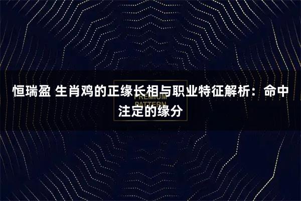 恒瑞盈 生肖鸡的正缘长相与职业特征解析：命中注定的缘分