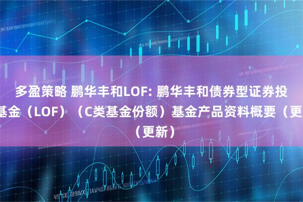 多盈策略 鹏华丰和LOF: 鹏华丰和债券型证券投资基金（LOF）（C类基金份额）基金产品资料概要（更新）