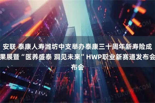 安联 泰康人寿潍坊中支举办泰康三十周年新寿险成果展暨“医养盛泰 洞见未来”HWP职业新赛道发布会