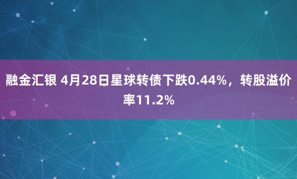 融金汇银 4月28日星球转债下跌0.44%，转股溢价率11.2%