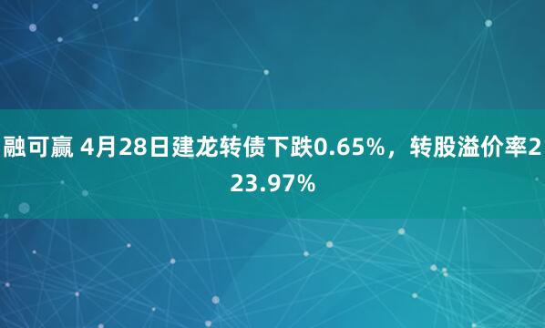 融可赢 4月28日建龙转债下跌0.65%，转股溢价率223.97%