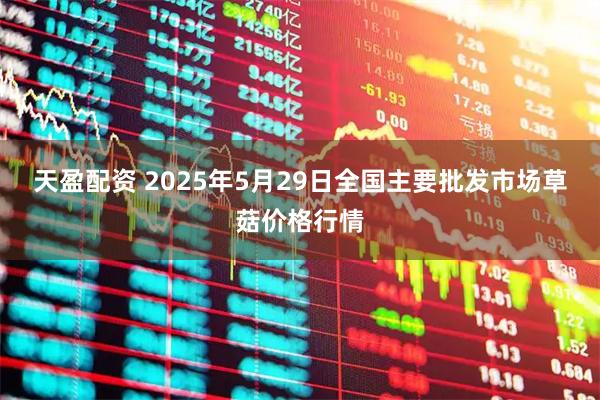 天盈配资 2025年5月29日全国主要批发市场草菇价格行情