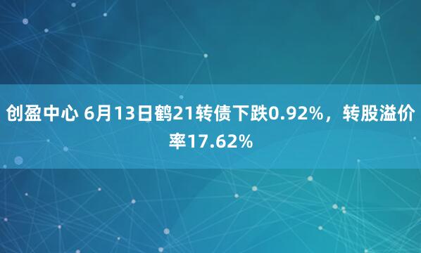 创盈中心 6月13日鹤21转债下跌0.92%，转股溢价率17.62%