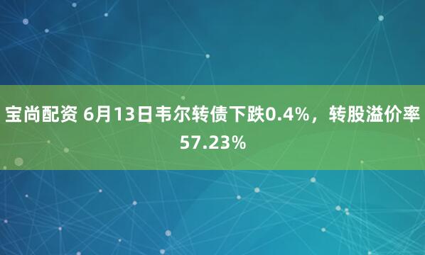 宝尚配资 6月13日韦尔转债下跌0.4%，转股溢价率57.23%