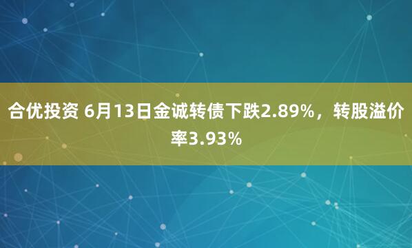 合优投资 6月13日金诚转债下跌2.89%，转股溢价率3.93%