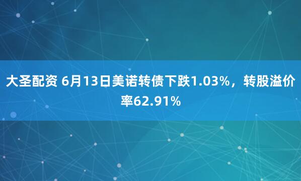 大圣配资 6月13日美诺转债下跌1.03%，转股溢价率62.91%