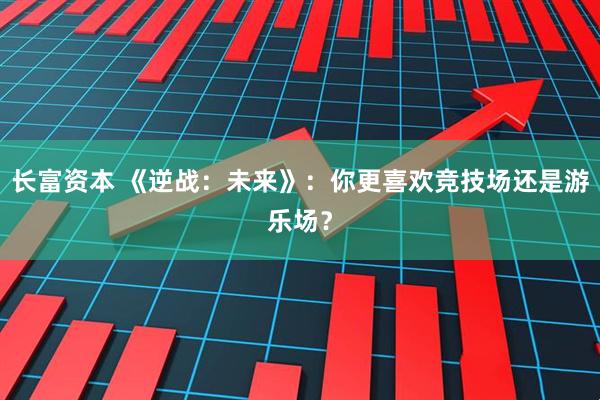 长富资本 《逆战：未来》：你更喜欢竞技场还是游乐场？