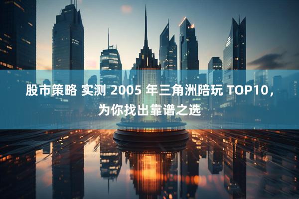 股市策略 实测 2005 年三角洲陪玩 TOP10，为你找出靠谱之选