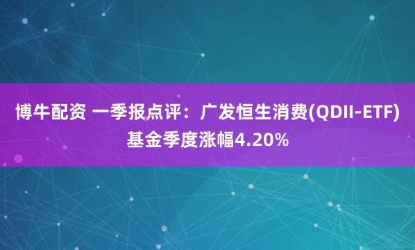 博牛配资 一季报点评：广发恒生消费(QDII-ETF)基金季度涨幅4.20%
