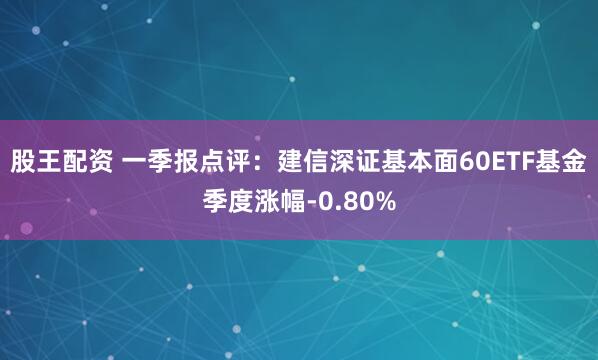 股王配资 一季报点评：建信深证基本面60ETF基金季度涨幅-0.80%