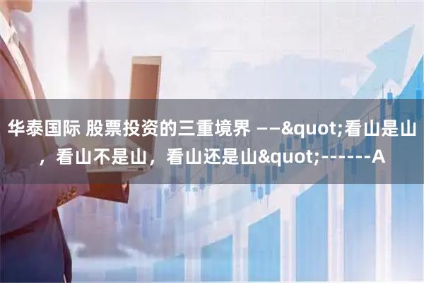 华泰国际 股票投资的三重境界 ——"看山是山，看山不是山，看山还是山"------A