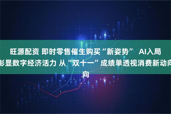 旺源配资 即时零售催生购买“新姿势”  AI入局彰显数字经济活力 从“双十一”成绩单透视消费新动向