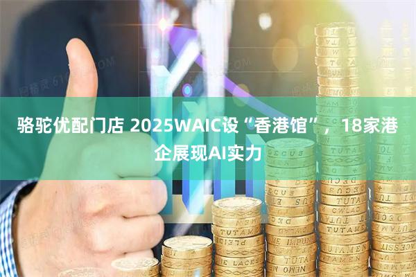 骆驼优配门店 2025WAIC设“香港馆”，18家港企展现AI实力